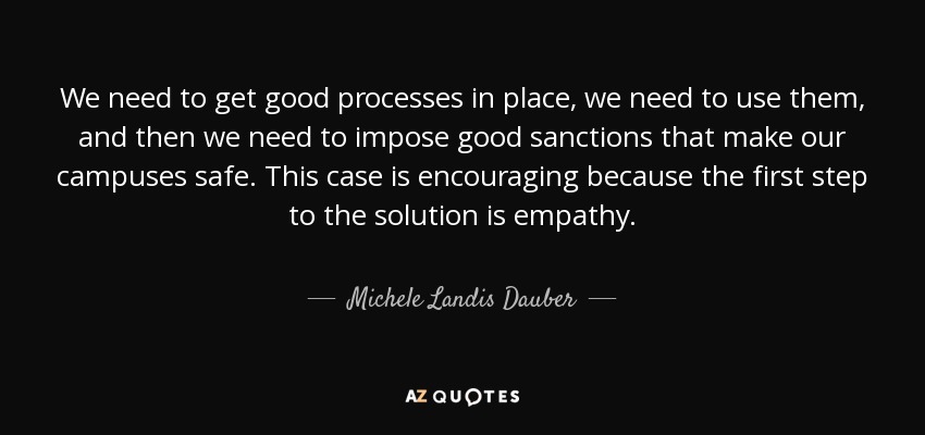 We need to get good processes in place, we need to use them, and then we need to impose good sanctions that make our campuses safe. This case is encouraging because the first step to the solution is empathy. - Michele Landis Dauber