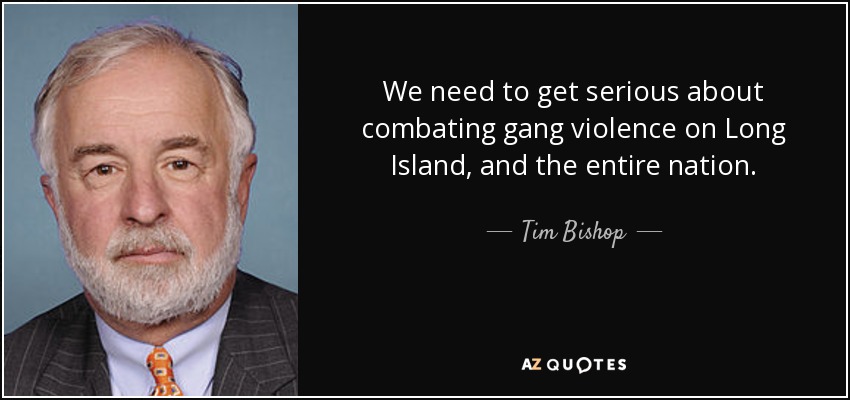 We need to get serious about combating gang violence on Long Island, and the entire nation. - Tim Bishop