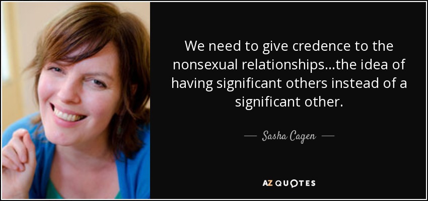 We need to give credence to the nonsexual relationships...the idea of having significant others instead of a significant other. - Sasha Cagen