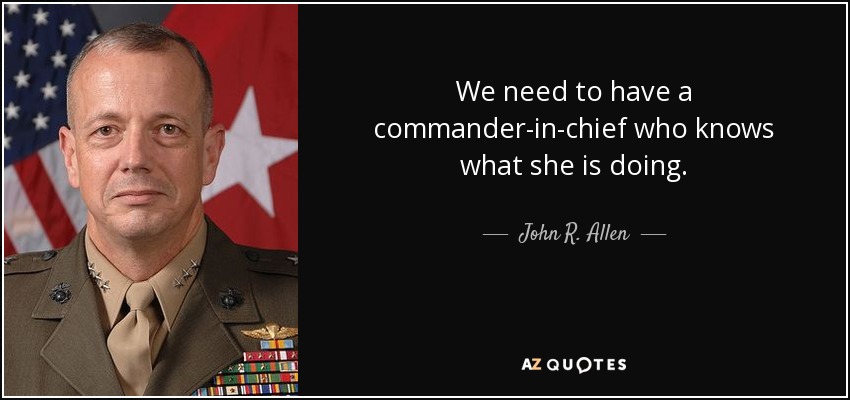 We need to have a commander-in-chief who knows what she is doing. - John R. Allen