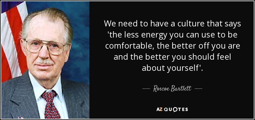 We need to have a culture that says 'the less energy you can use to be comfortable, the better off you are and the better you should feel about yourself'. - Roscoe Bartlett