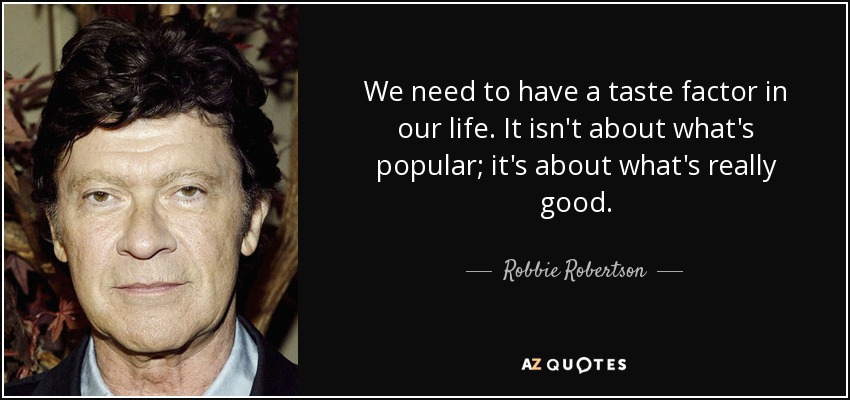 We need to have a taste factor in our life. It isn't about what's popular; it's about what's really good. - Robbie Robertson