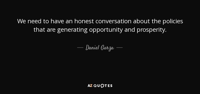 We need to have an honest conversation about the policies that are generating opportunity and prosperity. - Daniel Garza