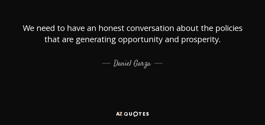 We need to have an honest conversation about the policies that are generating opportunity and prosperity. - Daniel Garza