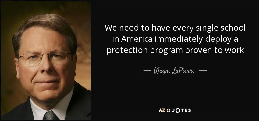 We need to have every single school in America immediately deploy a protection program proven to work —and by that I mean armed security. - Wayne LaPierre