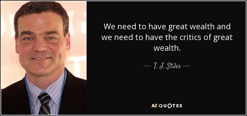 We need to have great wealth and we need to have the critics of great wealth. - T. J. Stiles