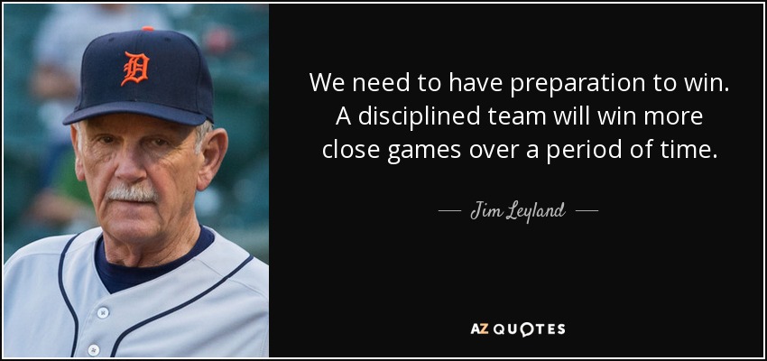 We need to have preparation to win. A disciplined team will win more close games over a period of time. - Jim Leyland