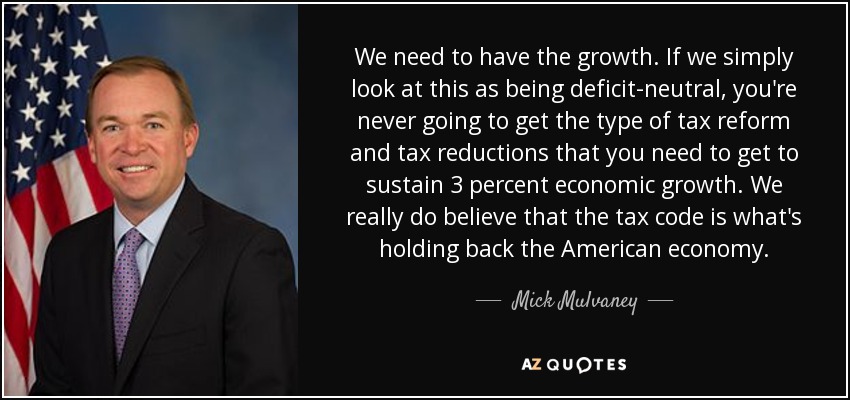 We need to have the growth. If we simply look at this as being deficit-neutral, you're never going to get the type of tax reform and tax reductions that you need to get to sustain 3 percent economic growth. We really do believe that the tax code is what's holding back the American economy. - Mick Mulvaney