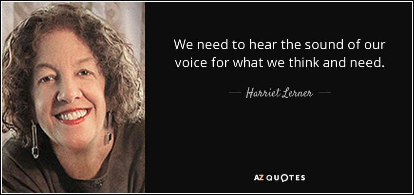 We need to hear the sound of our voice for what we think and need. - Harriet Lerner