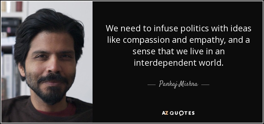 We need to infuse politics with ideas like compassion and empathy, and a sense that we live in an interdependent world. - Pankaj Mishra