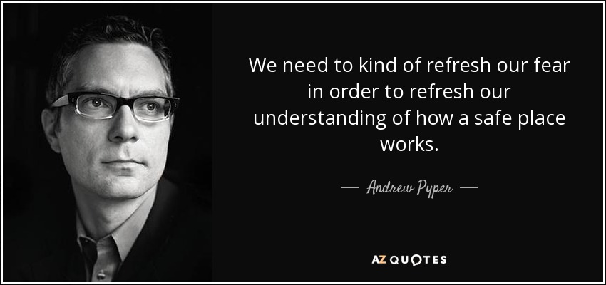 We need to kind of refresh our fear in order to refresh our understanding of how a safe place works. - Andrew Pyper