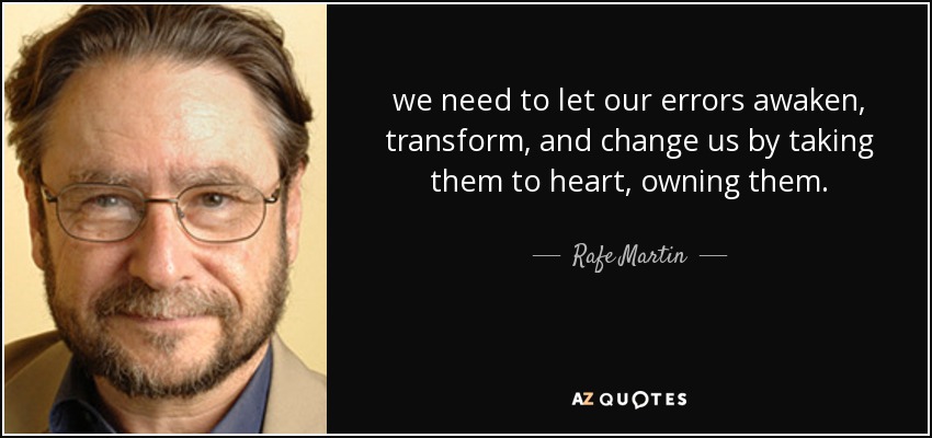 we need to let our errors awaken, transform, and change us by taking them to heart, owning them. - Rafe Martin