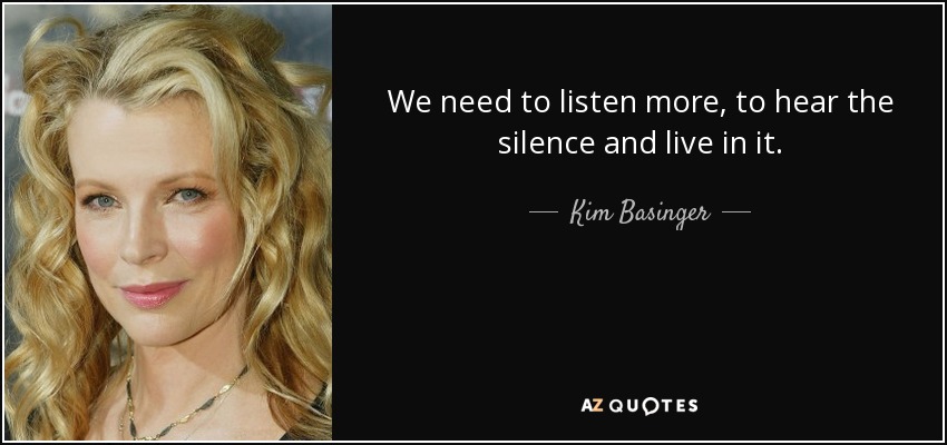 We need to listen more, to hear the silence and live in it. - Kim Basinger