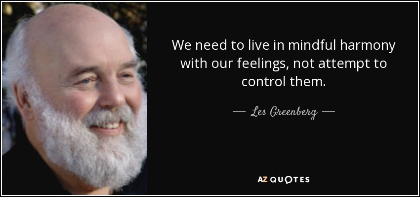 We need to live in mindful harmony with our feelings, not attempt to control them. - Les Greenberg