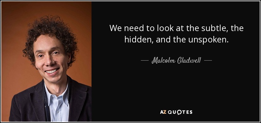 We need to look at the subtle, the hidden, and the unspoken. - Malcolm Gladwell