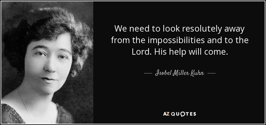 We need to look resolutely away from the impossibilities and to the Lord. His help will come. - Isobel Miller Kuhn