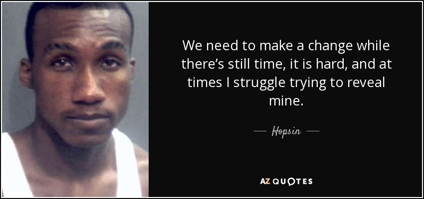 We need to make a change while there’s still time, it is hard, and at times I struggle trying to reveal mine. - Hopsin