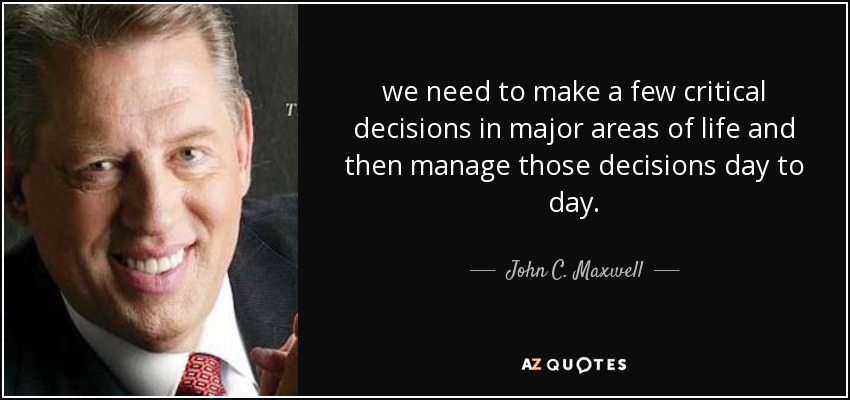 we need to make a few critical decisions in major areas of life and then manage those decisions day to day. - John C. Maxwell