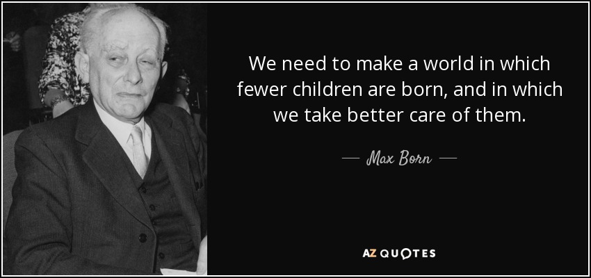 We need to make a world in which fewer children are born, and in which we take better care of them. - Max Born