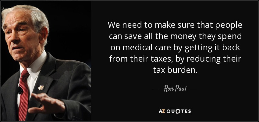 We need to make sure that people can save all the money they spend on medical care by getting it back from their taxes, by reducing their tax burden. - Ron Paul