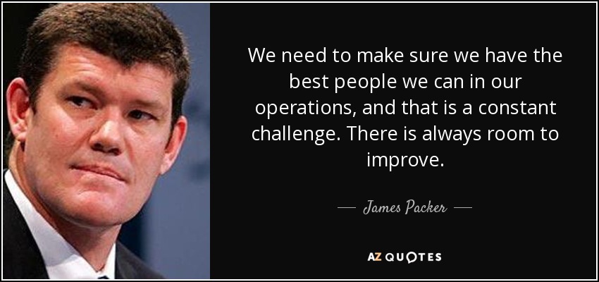 We need to make sure we have the best people we can in our operations, and that is a constant challenge. There is always room to improve. - James Packer