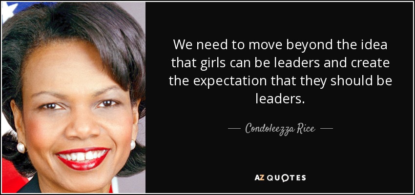 We need to move beyond the idea that girls can be leaders and create the expectation that they should be leaders. - Condoleezza Rice