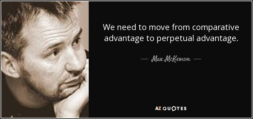 We need to move from comparative advantage to perpetual advantage. - Max McKeown