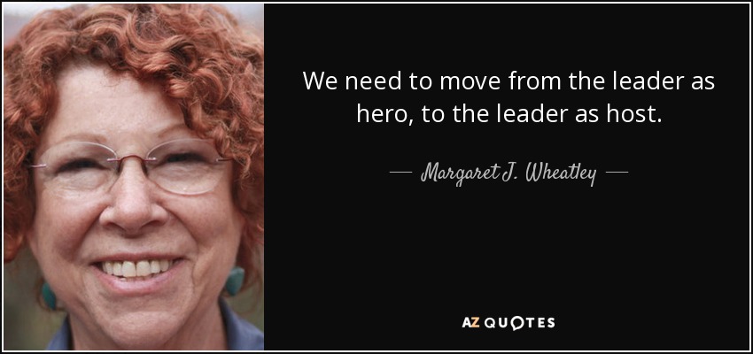 We need to move from the leader as hero, to the leader as host. - Margaret J. Wheatley
