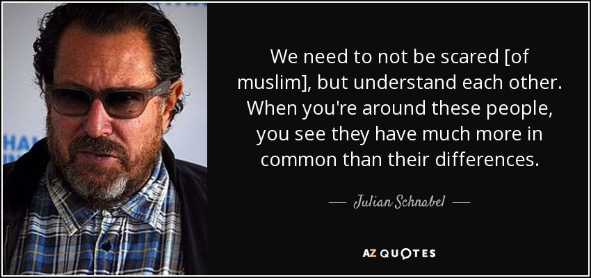 We need to not be scared [of muslim], but understand each other. When you're around these people, you see they have much more in common than their differences. - Julian Schnabel