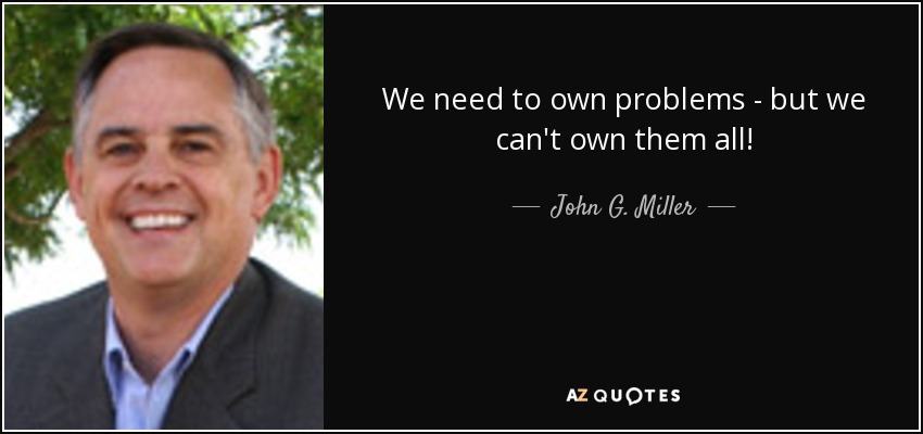 We need to own problems - but we can't own them all! - John G. Miller
