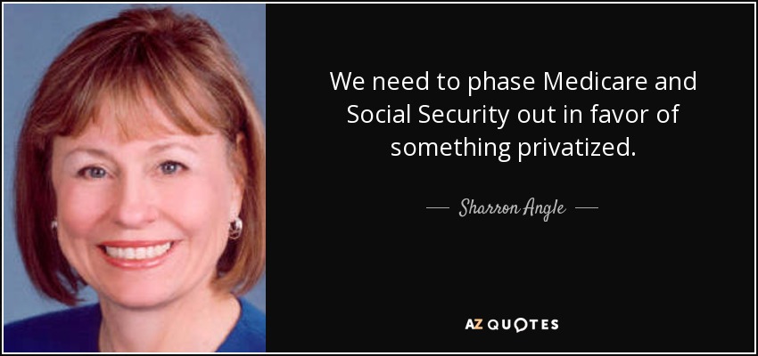We need to phase Medicare and Social Security out in favor of something privatized. - Sharron Angle