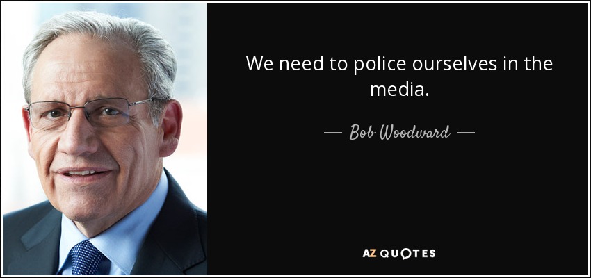 We need to police ourselves in the media. - Bob Woodward
