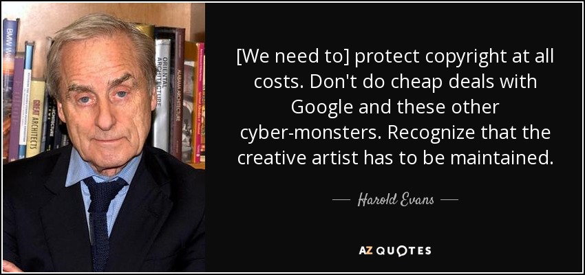 [We need to] protect copyright at all costs. Don't do cheap deals with Google and these other cyber-monsters. Recognize that the creative artist has to be maintained. - Harold Evans