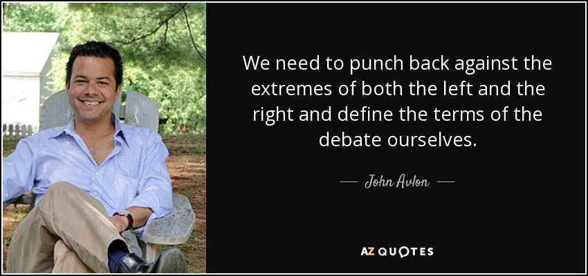 We need to punch back against the extremes of both the left and the right and define the terms of the debate ourselves. - John Avlon