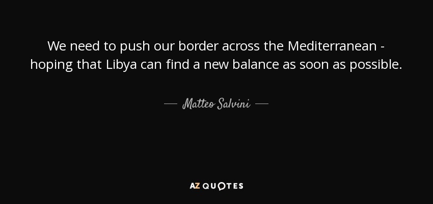 We need to push our border across the Mediterranean - hoping that Libya can find a new balance as soon as possible. - Matteo Salvini