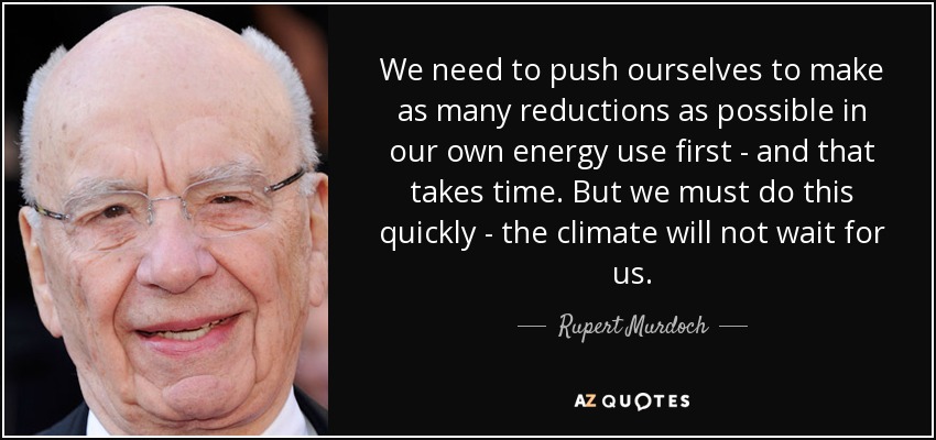 We need to push ourselves to make as many reductions as possible in our own energy use first - and that takes time. But we must do this quickly - the climate will not wait for us. - Rupert Murdoch