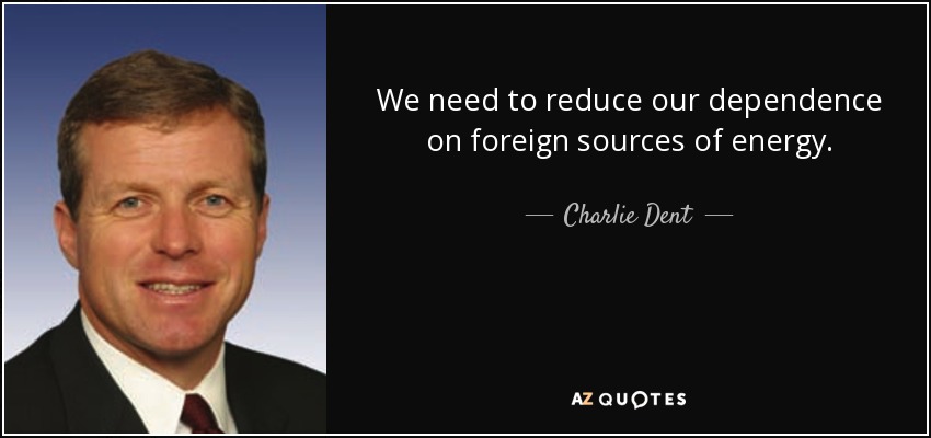 We need to reduce our dependence on foreign sources of energy. - Charlie Dent