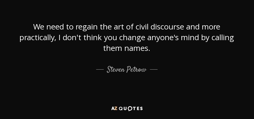 We need to regain the art of civil discourse and more practically, I don't think you change anyone's mind by calling them names. - Steven Petrow