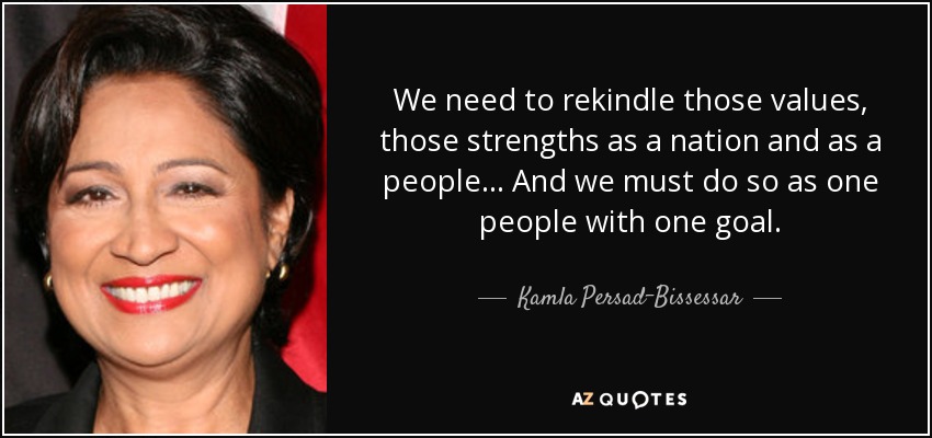 We need to rekindle those values, those strengths as a nation and as a people... And we must do so as one people with one goal. - Kamla Persad-Bissessar
