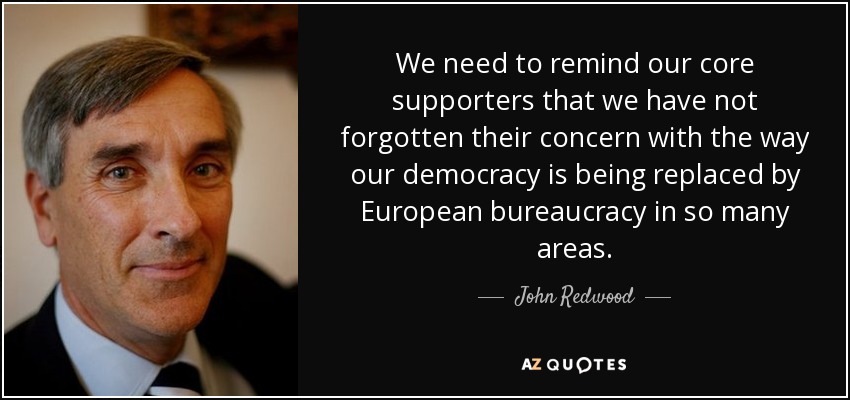 We need to remind our core supporters that we have not forgotten their concern with the way our democracy is being replaced by European bureaucracy in so many areas. - John Redwood
