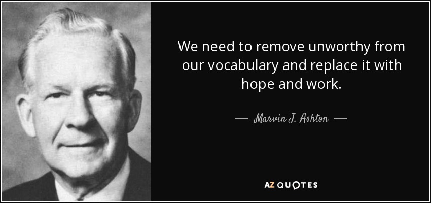 We need to remove unworthy from our vocabulary and replace it with hope and work. - Marvin J. Ashton