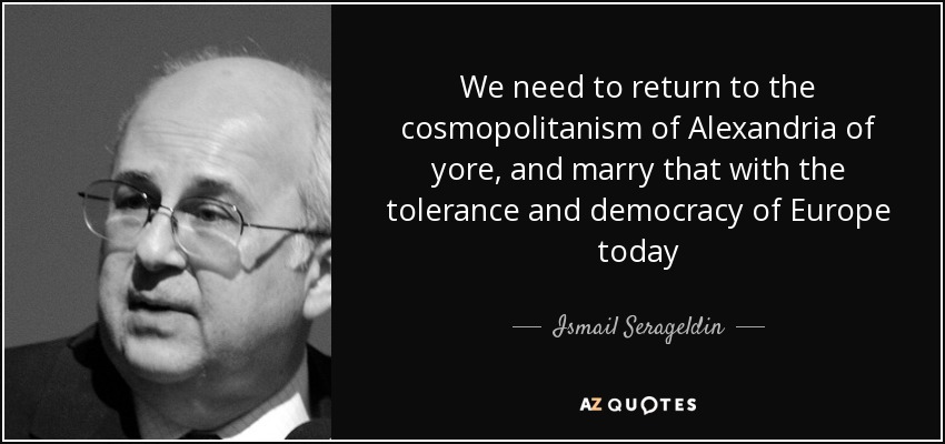 We need to return to the cosmopolitanism of Alexandria of yore, and marry that with the tolerance and democracy of Europe today - Ismail Serageldin