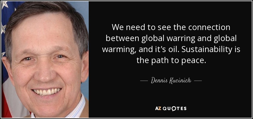 We need to see the connection between global warring and global warming, and it's oil. Sustainability is the path to peace. - Dennis Kucinich