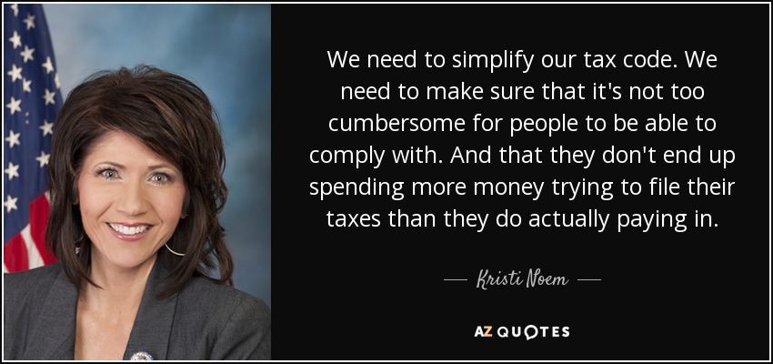 We need to simplify our tax code. We need to make sure that it's not too cumbersome for people to be able to comply with. And that they don't end up spending more money trying to file their taxes than they do actually paying in. - Kristi Noem