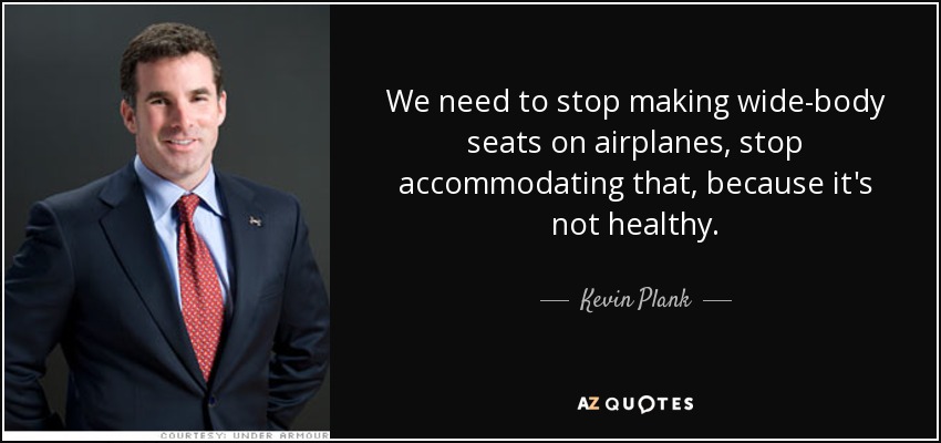 We need to stop making wide-body seats on airplanes, stop accommodating that, because it's not healthy. - Kevin Plank