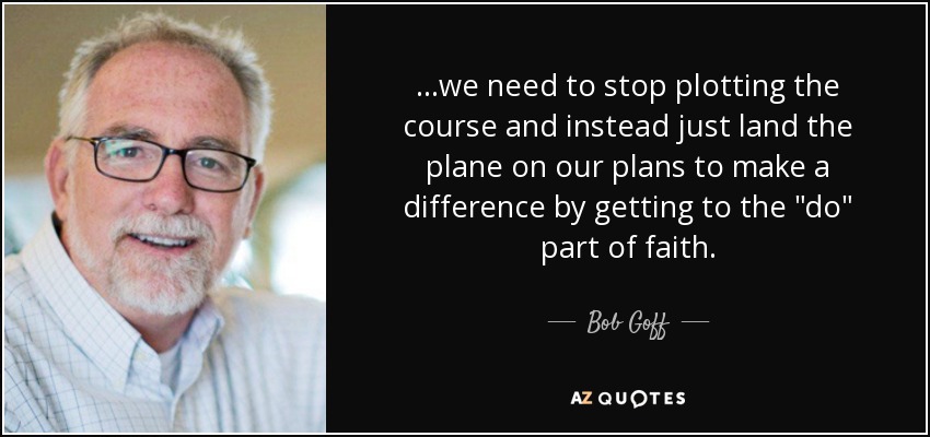 ...we need to stop plotting the course and instead just land the plane on our plans to make a difference by getting to the 