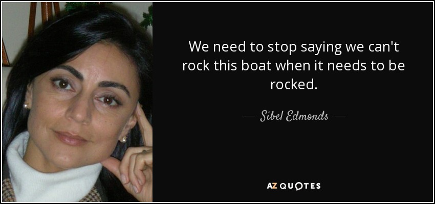 We need to stop saying we can't rock this boat when it needs to be rocked. - Sibel Edmonds