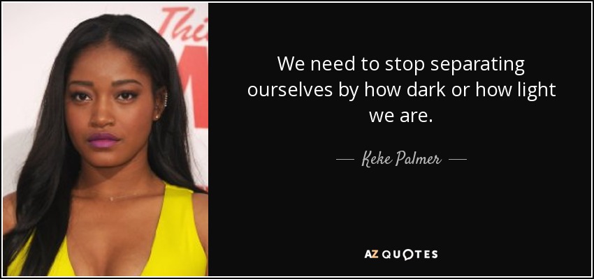 We need to stop separating ourselves by how dark or how light we are. - Keke Palmer