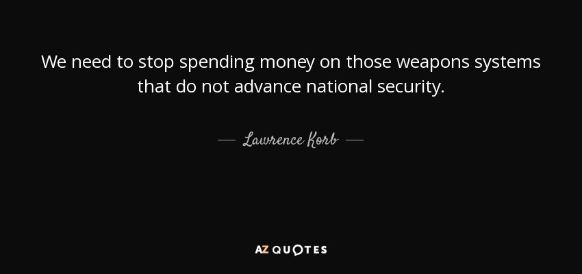 We need to stop spending money on those weapons systems that do not advance national security. - Lawrence Korb