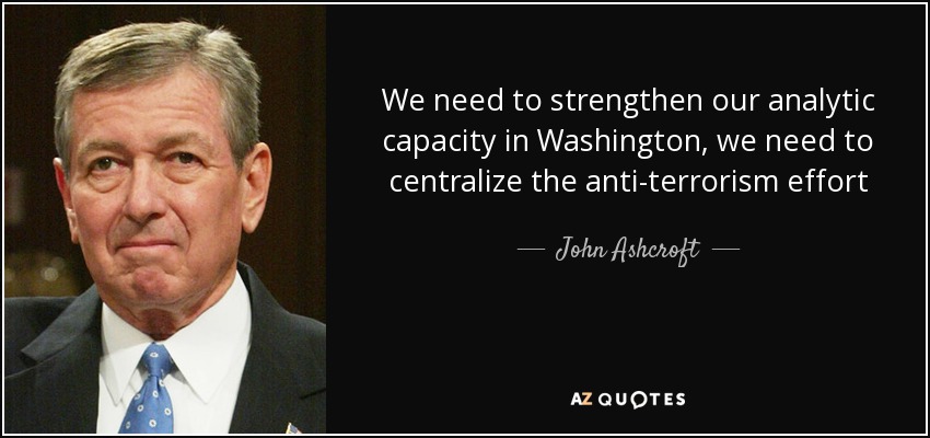 We need to strengthen our analytic capacity in Washington, we need to centralize the anti-terrorism effort - John Ashcroft